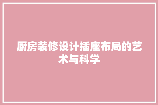 厨房装修设计插座布局的艺术与科学