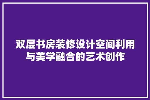 双层书房装修设计空间利用与美学融合的艺术创作