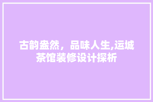 古韵盎然，品味人生,运城茶馆装修设计探析
