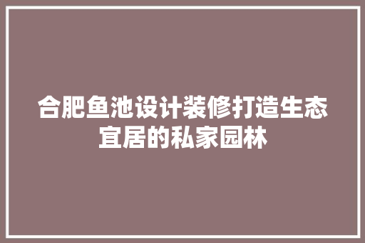 合肥鱼池设计装修打造生态宜居的私家园林