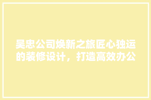 吴忠公司焕新之旅匠心独运的装修设计，打造高效办公空间