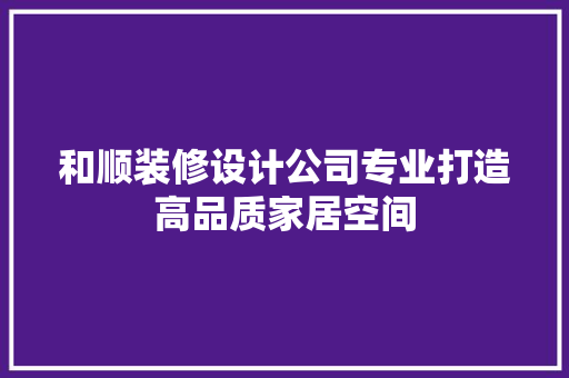和顺装修设计公司专业打造高品质家居空间