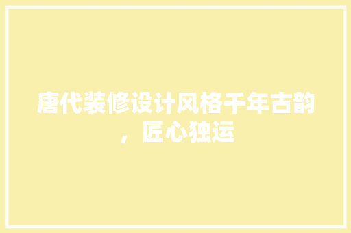 唐代装修设计风格千年古韵，匠心独运