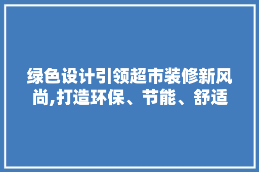 绿色设计引领超市装修新风尚,打造环保、节能、舒适的购物环境