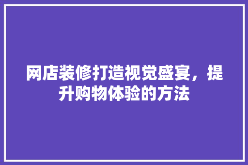网店装修打造视觉盛宴，提升购物体验的方法