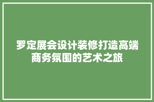 罗定展会设计装修打造高端商务氛围的艺术之旅