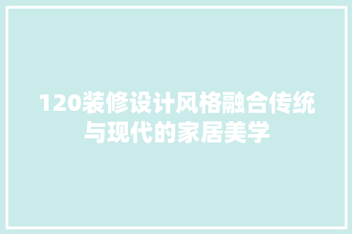 120装修设计风格融合传统与现代的家居美学
