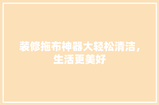 装修拖布神器大轻松清洁，生活更美好
