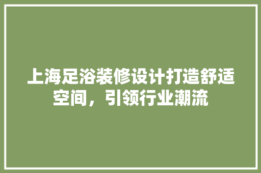 上海足浴装修设计打造舒适空间，引领行业潮流