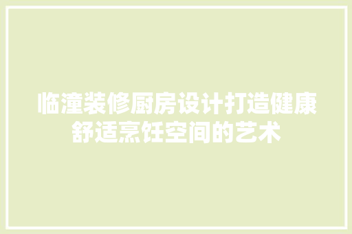 临潼装修厨房设计打造健康舒适烹饪空间的艺术