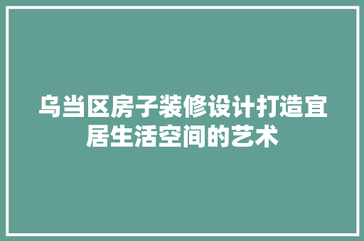乌当区房子装修设计打造宜居生活空间的艺术