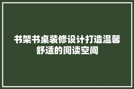 书架书桌装修设计打造温馨舒适的阅读空间