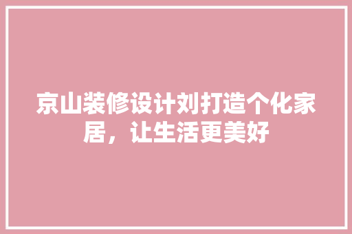 京山装修设计刘打造个化家居，让生活更美好