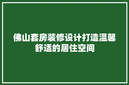 佛山套房装修设计打造温馨舒适的居住空间