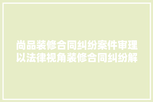 尚品装修合同纠纷案件审理以法律视角装修合同纠纷解决之路