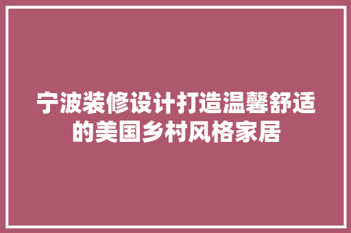 宁波装修设计打造温馨舒适的美国乡村风格家居