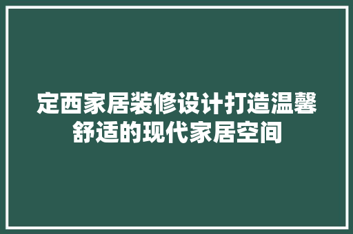 定西家居装修设计打造温馨舒适的现代家居空间