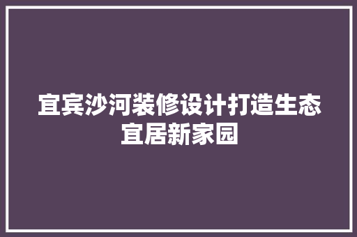 宜宾沙河装修设计打造生态宜居新家园