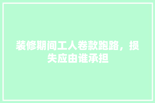装修期间工人卷款跑路，损失应由谁承担