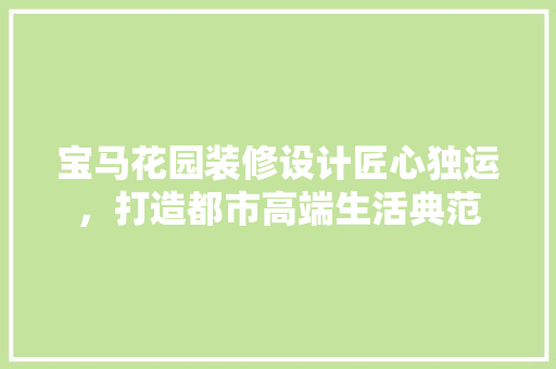 宝马花园装修设计匠心独运，打造都市高端生活典范