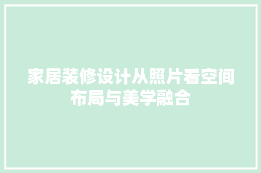 家居装修设计从照片看空间布局与美学融合