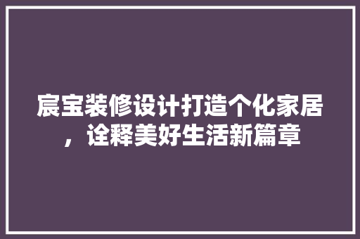 宸宝装修设计打造个化家居，诠释美好生活新篇章