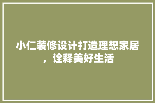 小仁装修设计打造理想家居，诠释美好生活