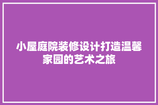 小屋庭院装修设计打造温馨家园的艺术之旅