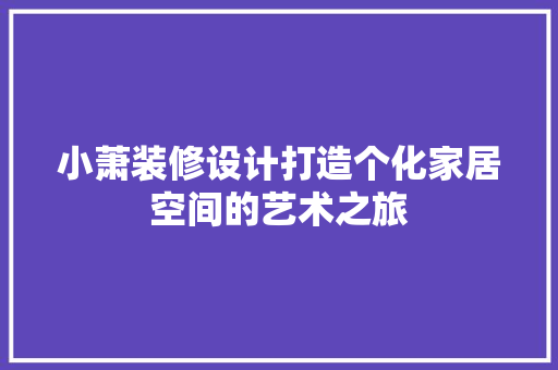 小萧装修设计打造个化家居空间的艺术之旅