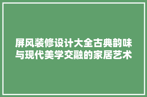 屏风装修设计大全古典韵味与现代美学交融的家居艺术