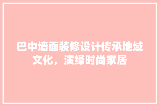 巴中墙面装修设计传承地域文化，演绎时尚家居