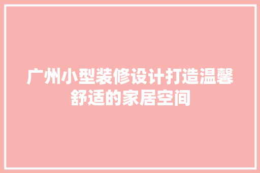 广州小型装修设计打造温馨舒适的家居空间