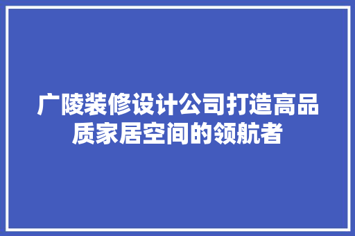 广陵装修设计公司打造高品质家居空间的领航者