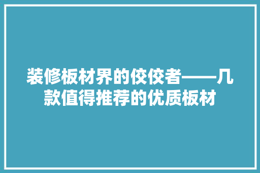 装修板材界的佼佼者——几款值得推荐的优质板材