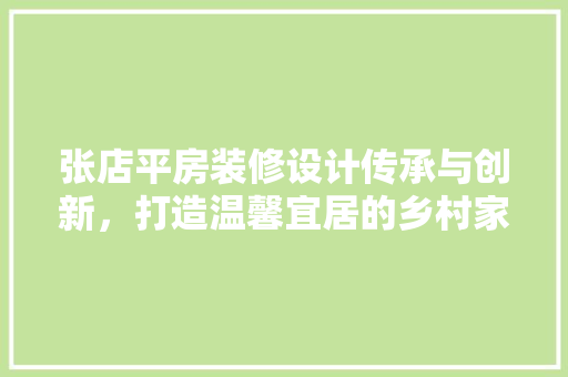 张店平房装修设计传承与创新，打造温馨宜居的乡村家园