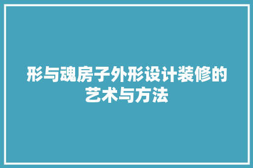 形与魂房子外形设计装修的艺术与方法