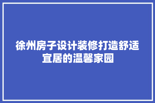 徐州房子设计装修打造舒适宜居的温馨家园