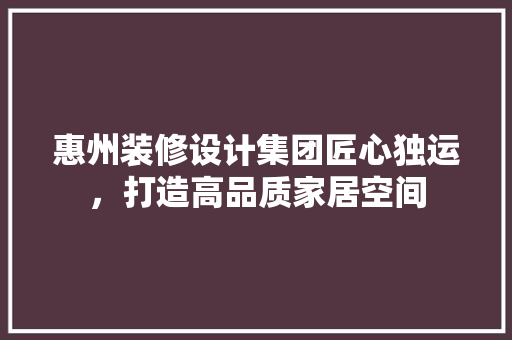 惠州装修设计集团匠心独运，打造高品质家居空间