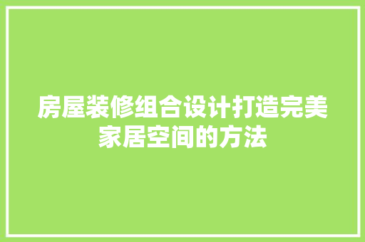 房屋装修组合设计打造完美家居空间的方法