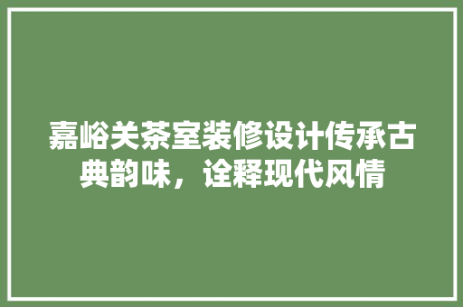 嘉峪关茶室装修设计传承古典韵味，诠释现代风情