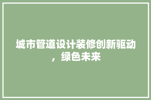 城市管道设计装修创新驱动，绿色未来