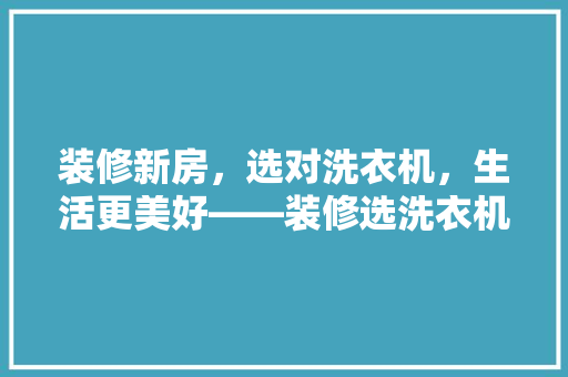 装修新房，选对洗衣机，生活更美好——装修选洗衣机适用指南