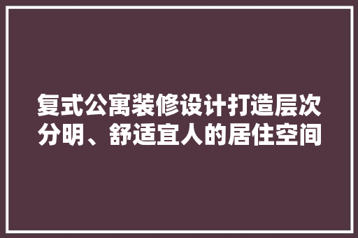 复式公寓装修设计打造层次分明、舒适宜人的居住空间