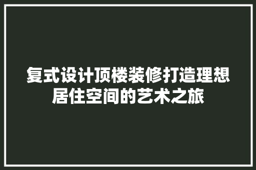 复式设计顶楼装修打造理想居住空间的艺术之旅