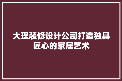 大理装修设计公司打造独具匠心的家居艺术