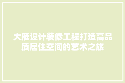 大雁设计装修工程打造高品质居住空间的艺术之旅