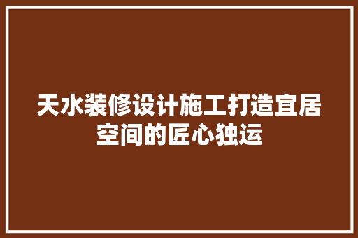 天水装修设计施工打造宜居空间的匠心独运