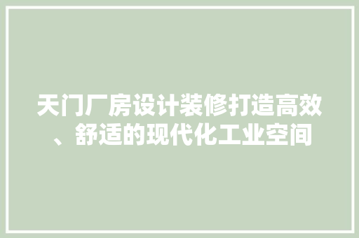 天门厂房设计装修打造高效、舒适的现代化工业空间