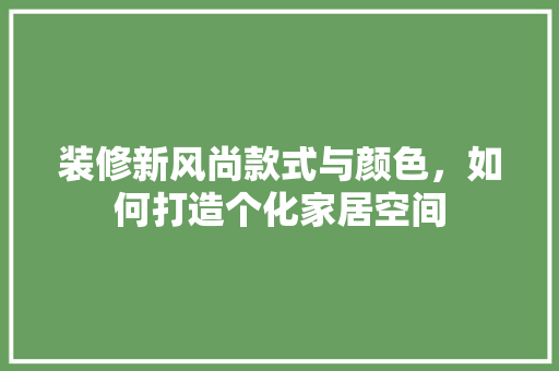 装修新风尚款式与颜色，如何打造个化家居空间
