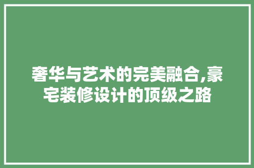 奢华与艺术的完美融合,豪宅装修设计的顶级之路
